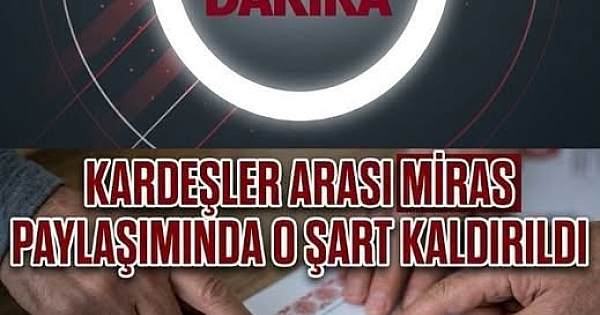 KARDEŞLER ARASINDA MİRAS PAYLAŞIMIN DA 0 ŞART KALDIRILDI 