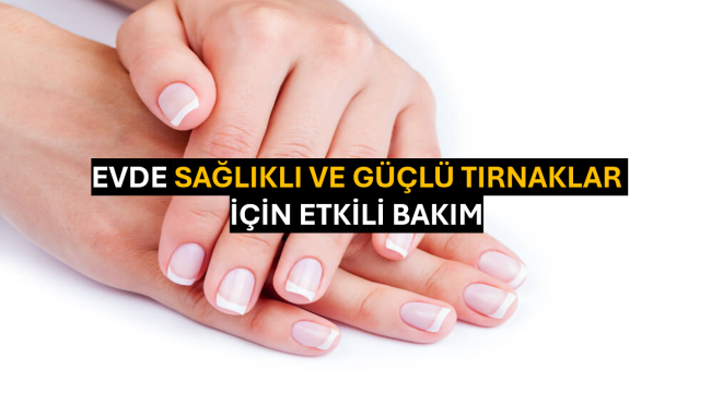 Evde Sağlıklı ve Güçlü Tırnaklar İçin Etkili Bakım