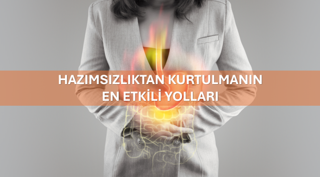 Hazımsızlıktan Kurtulmanın En Etkili Yolları